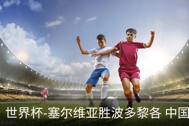 世界杯-塞尔维亚胜波多黎各 中国仍存出线可能