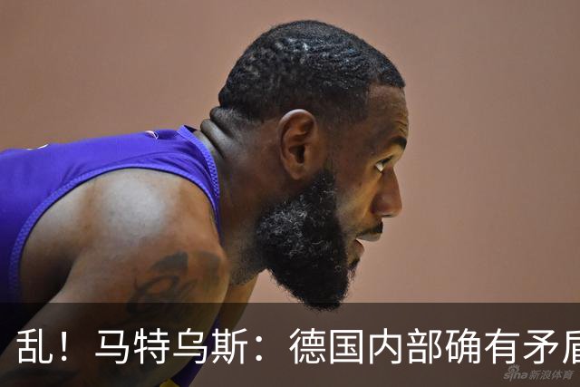 乱！马特乌斯：德国内部确有矛盾，部分人带家属随行其他人却不行