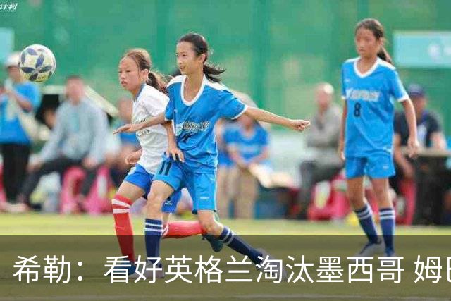希勒：看好英格兰淘汰墨西哥 姆巴佩是金靴奖最大热门