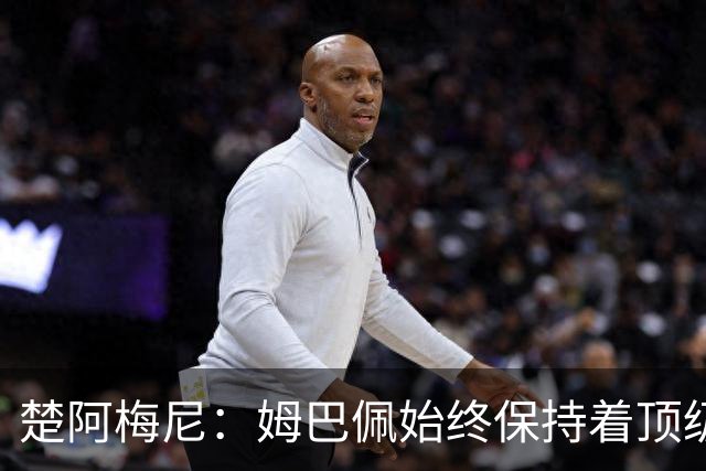 楚阿梅尼：姆巴佩始终保持着顶级水准，他总能在关键战中挺身而出