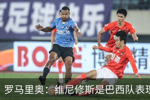 罗马里奥：维尼修斯是巴西队表现最好的 拉菲尼亚表现低于预期