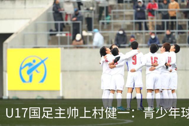 U17国足主帅上村健一：青少年球员培养需要五环并重